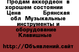 Продам аккордеон, в хорошем состоянии.  › Цена ­ 6 000 - Брянская обл. Музыкальные инструменты и оборудование » Клавишные   